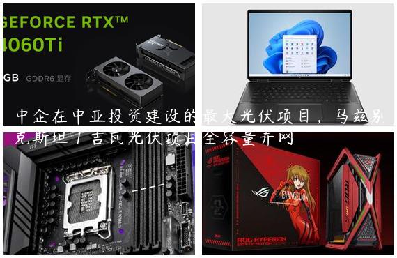 中企在中亚投资建设的最大光伏项目，乌兹别克斯坦 1 吉瓦光伏项目全容量并网