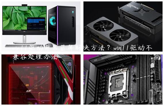 win11驱动异常蓝屏解决方法？win11驱动不兼容处理办法