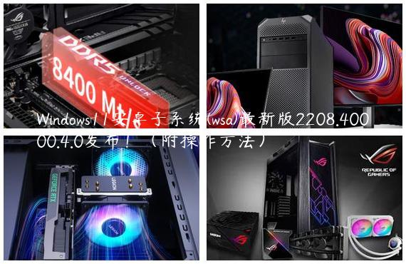 Windows11安卓子系统(wsa)最新版2208.40000.4.0发布！（附操作方法）