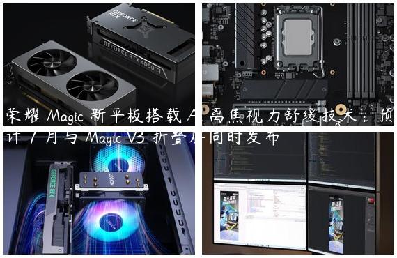 荣耀 Magic 新平板搭载 AI 离焦视力舒缓技术：预计 7 月与 Magic V3 折叠屏同时发布