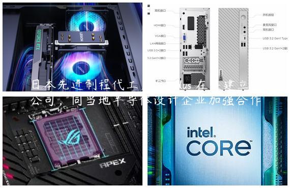 日本先进制程代工厂 Rapidus 在美建立子公司，同当地半导体设计企业加强合作