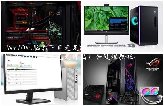 Win10电脑右下角老是跳出游戏广告解决方法？Win10右下角老是弹出广告处理教程