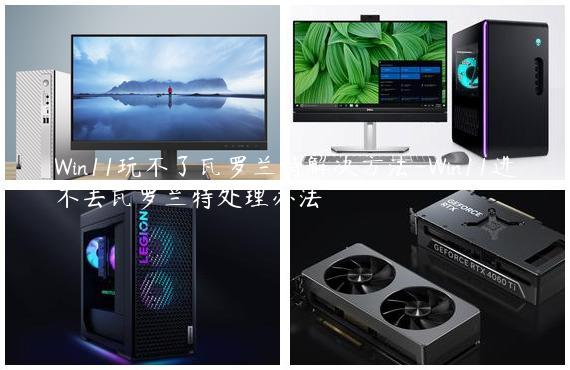 Win11玩不了瓦罗兰特解决方法-Win11进不去瓦罗兰特处理办法
