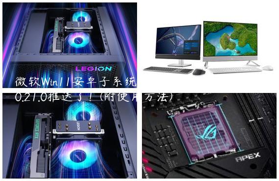 微软Win11安卓子系统(WSA)最新版2205.40000.21.0推送了！(附使用方法)