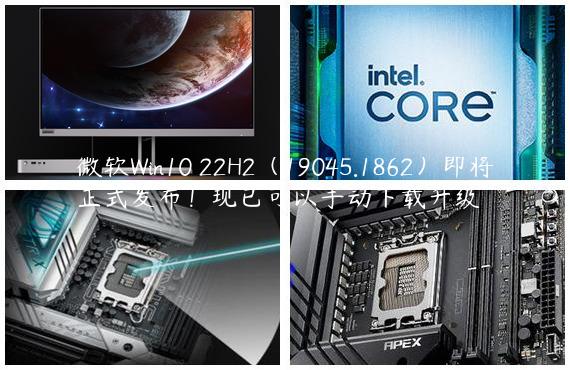 微软Win10 22H2（19045.1862）即将正式发布！现已可以手动下载升级