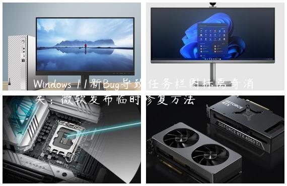 Windows 11新Bug导致任务栏图标离奇消失：微软发布临时修复方法