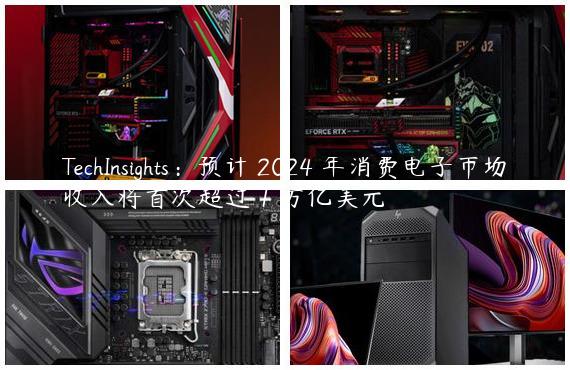 TechInsights：预计 2024 年消费电子市场收入将首次超过 1 万亿美元