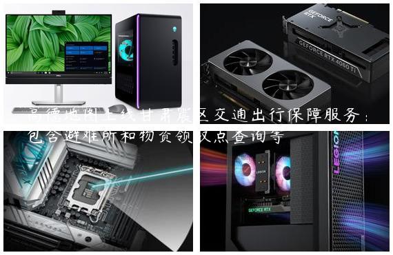 高德地图上线甘肃震区交通出行保障服务：包含避难所和物资领取点查询等