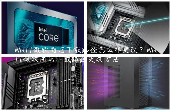 Win11微软商店下载路径怎么样更改？Win11微软商店下载路径更改方法