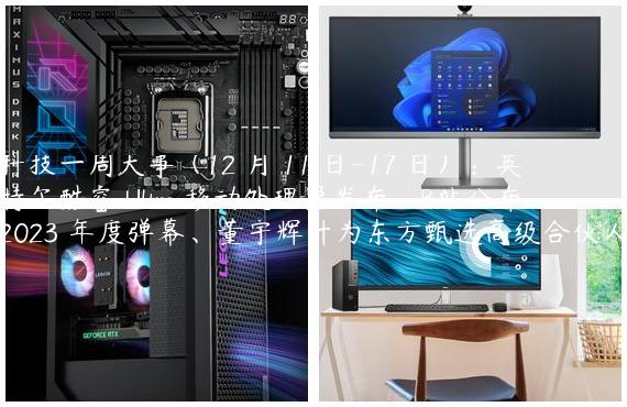 科技一周大事（12 月 11 日-17 日）：英特尔酷睿 Ultra 移动处理器发布、B站公布 2023 年度弹幕、董宇辉升为东方甄选高级合伙人