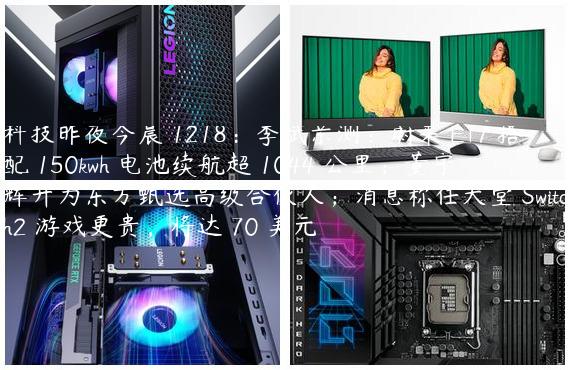 科技昨夜今晨 1218：李斌亲测：蔚来 ET7 搭配 150kwh 电池续航超 1044 公里；董宇辉升为东方甄选高级合伙人；消息称任天堂 Switch2 游戏更贵，将达 70 美元