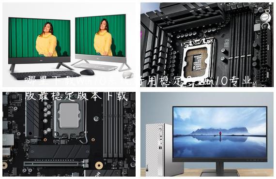 哪里下载Win10系统好用稳定？Win10专业版最稳定版本下载