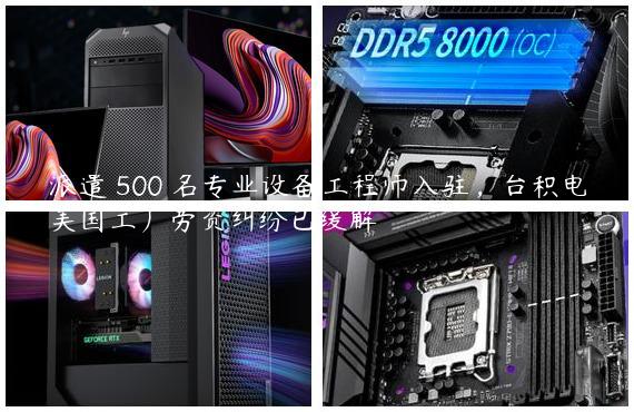 派遣 500 名专业设备工程师入驻，台积电美国工厂劳资纠纷已缓解
