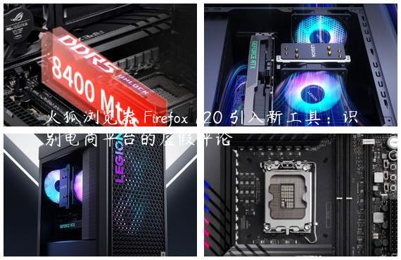 火狐浏览器 Firefox 120 引入新工具：识别电商平台的虚假评论