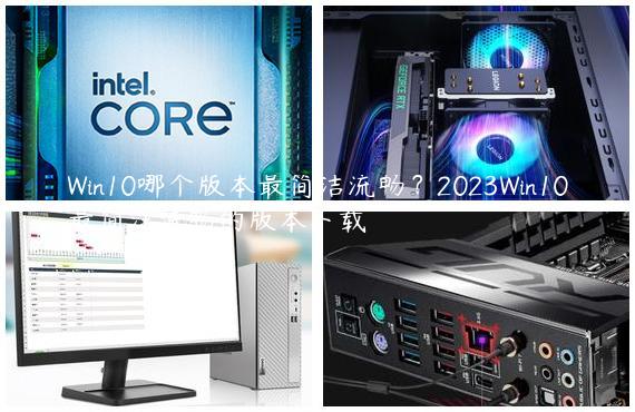 Win10哪个版本最简洁流畅？2023Win10最简洁流畅的版本下载