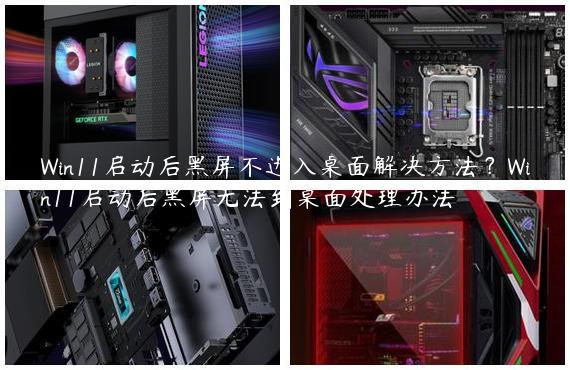 Win11启动后黑屏不进入桌面解决方法？Win11启动后黑屏无法到桌面处理办法