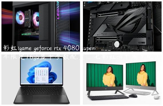 七彩虹igame geforce rtx 4080 super 龙年限定16gb显卡参数配置_七彩虹c4十周年纪念版