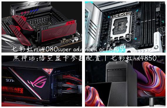 七彩虹rtx4080super advanced oc16gb x 黑神话:悟空显卡参数配置|七彩虹hd4850