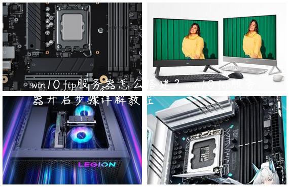 win10 ftp服务器怎么搭建？win10 ftp服务器开启步骤详解教程