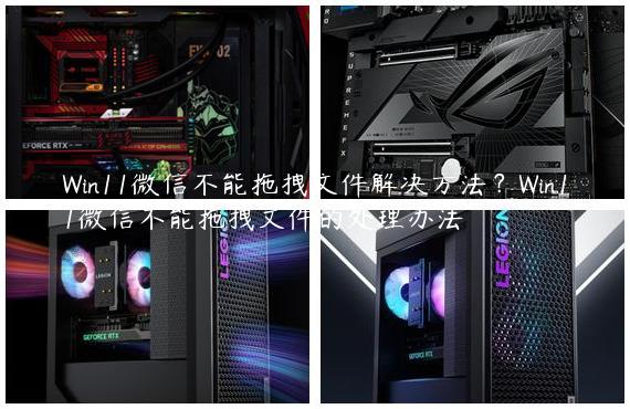 Win11微信不能拖拽文件解决方法？Win11微信不能拖拽文件的处理办法