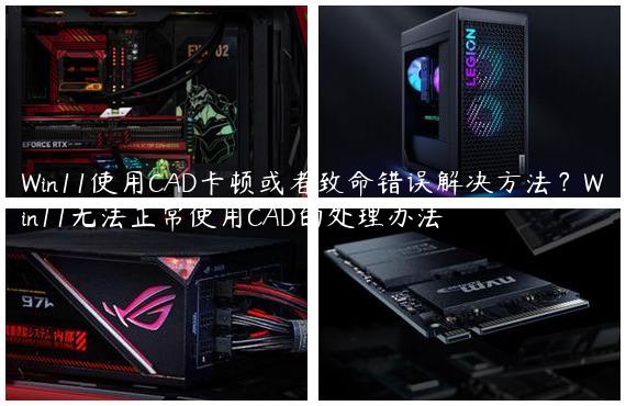 Win11使用CAD卡顿或者致命错误解决方法？Win11无法正常使用CAD的处理办法