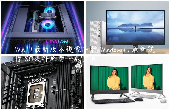 Win11最新版本镜像下载 Windows11最新镜像ISO文件免费下载安装