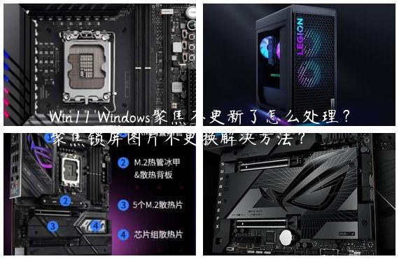 Win11 Windows聚焦不更新了怎么处理？聚焦锁屏图片不更换解决方法？