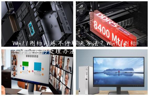 Win11图标闪烁不停解决方法？Win11图标不停闪烁的处理办法