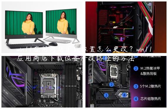 win11应用商店下载位置怎么更改？win11应用商店下载位置修改路径的方法