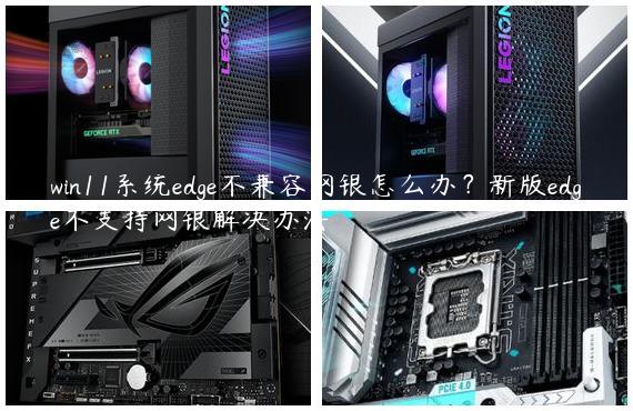 win11系统edge不兼容网银怎么办？新版edge不支持网银解决办法