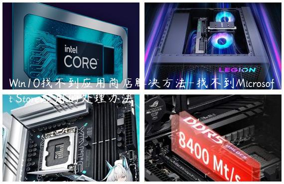 Win10找不到应用商店解决方法-找不到Microsoft Store应用的处理办法