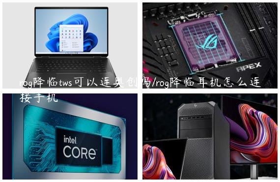 rog降临tws可以连奥创吗/rog降临耳机怎么连接手机